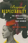 BEYOND RESPECTABILITY: THE INTELLECTUAL THOUGHT OF RACE WOMEN (WOMEN, GENDER, AND SEXUALITY IN AMERICAN HISTORY)