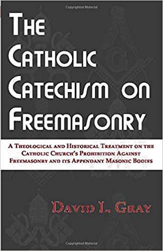 The Catholic Catechism on Freemasonry: A Theological and Historical Treatment on the Catholic Church’s Prohibition Against Freemasonry and its Appendant Masonic Bodies