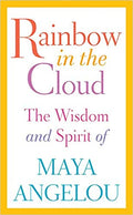 RAINBOW IN THE CLOUD: THE WISDOM AND SPIRIT OF MAYA ANGELOU