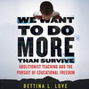 WE WANT TO DO MORE THAN SURVIVE: ABOLITIONIST TEACHING AND THE PURSUIT OF EDUCATIONAL FREEDOM