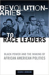 REVOLUTIONARIES TO RACE LEADERS: BLACK POWER AND THE MAKING OF AFRICAN AMERICAN POLITICS