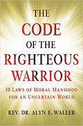 THE CODE OF THE RIGHTEOUS WARRIOR: 10 LAWS OF MORAL MANHOOD FOR AN UNCERTAIN WORLD