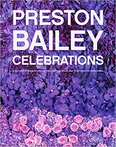 PRESTON BAILEY CELEBRATIONS: LUSH FLOWERS, OPULENT TABLES, DRAMATIC SPACES, AND OTHER INSPIRATIONS FOR ENTERTAINING